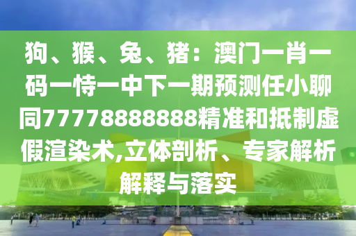 狗、猴、兔、豬：澳門一肖一碼一恃一中下一期預(yù)測(cè)任小聊同77778888888精準(zhǔn)和抵制虛假渲染術(shù),立體剖析、專家解析解釋與落實(shí)