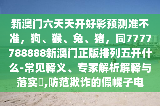 新澳門六天天開好彩預(yù)測準(zhǔn)不準(zhǔn)，狗、猴、兔、豬，同7777788888新澳門正版排列五開什么-常見釋義、專家解析解釋與落實(shí)?,防范欺詐的假幌子電