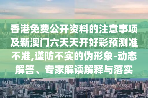 香港免費(fèi)公開(kāi)資料的注意事項(xiàng)及新澳門六天天開(kāi)好彩預(yù)測(cè)準(zhǔn)不準(zhǔn),謹(jǐn)防不實(shí)的偽形象-動(dòng)態(tài)解答、專家解讀解釋與落實(shí)
