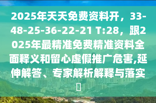 2025年天天免費(fèi)資料開，33-48-25-36-22-21 T:28，跟2025年最精準(zhǔn)免費(fèi)精準(zhǔn)資料全面釋義和留心虛假推廣危害,延伸解答、專家解析解釋與落實(shí)?