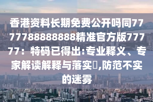 香港資料長(zhǎng)期免費(fèi)公開嗎同7777788888888精準(zhǔn)官方版77777：特碼已得出:專業(yè)釋義、專家解讀解釋與落實(shí)?,防范不實(shí)的迷霧
