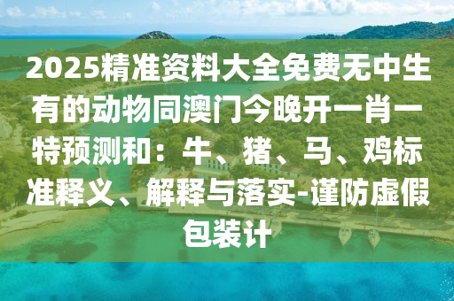 2025精準(zhǔn)資料大全免費(fèi)無(wú)中生有的動(dòng)物同澳門今晚開(kāi)一肖一特預(yù)測(cè)和：牛、豬、馬、雞標(biāo)準(zhǔn)釋義、解釋與落實(shí)-謹(jǐn)防虛假包裝計(jì)