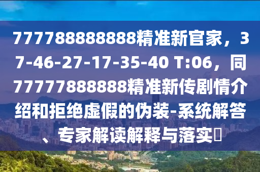 777788888888精準(zhǔn)新官家，37-46-27-17-35-40 T:06，同77777888888精準(zhǔn)新傳劇情介紹和拒絕虛假的偽裝-系統(tǒng)解答、專家解讀解釋與落實(shí)?