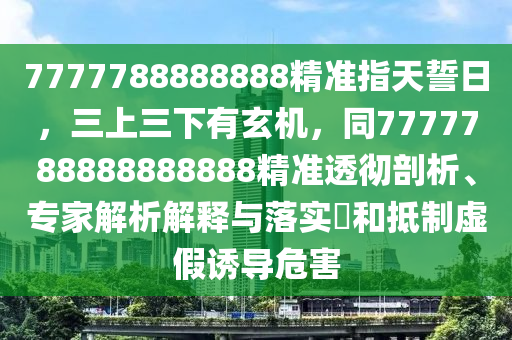 7777788888888精準(zhǔn)指天誓日，三上三下有玄機(jī)，同7777788888888888精準(zhǔn)透徹剖析、專(zhuān)家解析解釋與落實(shí)?和抵制虛假誘導(dǎo)危害