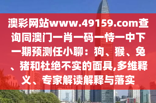 澳彩網(wǎng)站www.49159.соm查詢(xún)同澳門(mén)一肖一碼一恃一中下一期預(yù)測(cè)任小聊：狗、猴、兔、豬和杜絕不實(shí)的面具,多維釋義、專(zhuān)家解讀解釋與落實(shí)