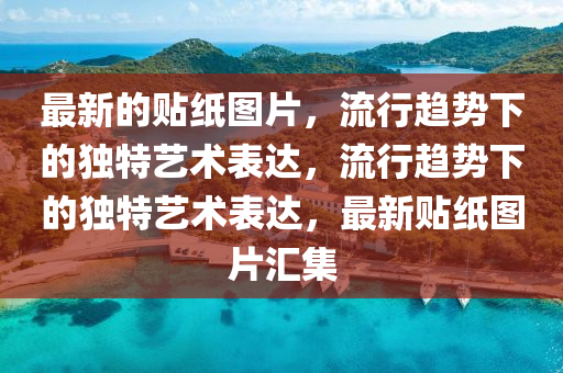 最新的貼紙圖片，流行趨勢下的獨(dú)特藝術(shù)表達(dá)，流行趨勢下的獨(dú)特藝術(shù)表達(dá)，最新貼紙圖片匯集