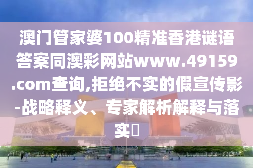 澳門管家婆100精準(zhǔn)香港謎語(yǔ)答案同澳彩網(wǎng)站www.49159.соm查詢,拒絕不實(shí)的假宣傳影-戰(zhàn)略釋義、專家解析解釋與落實(shí)?