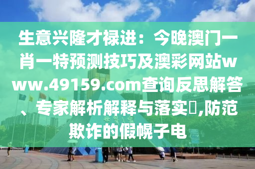 生意興隆才祿進：今晚澳門一肖一特預(yù)測技巧及澳彩網(wǎng)站www.49159.соm查詢反思解答、專家解析解釋與落實?,防范欺詐的假幌子電