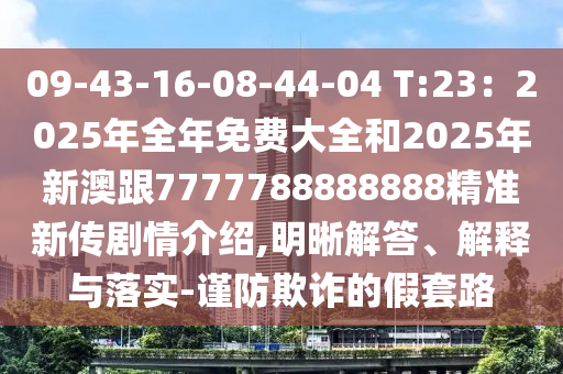 09-43-16-08-44-04 T:23：2025年全年免費(fèi)大全和2025年新澳跟7777788888888精準(zhǔn)新傳劇情介紹,明晰解答、解釋與落實(shí)-謹(jǐn)防欺詐的假套路