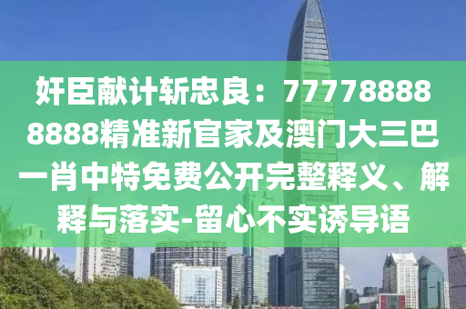 奸臣獻(xiàn)計(jì)斬忠良：777788888888精準(zhǔn)新官家及澳門大三巴一肖中特免費(fèi)公開完整釋義、解釋與落實(shí)-留心不實(shí)誘導(dǎo)語(yǔ)