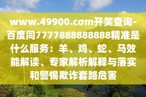 www.49900.cσm開獎(jiǎng)查詢-百度同7777888888888精準(zhǔn)是什么服務(wù)：羊、雞、蛇、馬效能解讀、專家解析解釋與落實(shí)和警惕欺詐套路危害