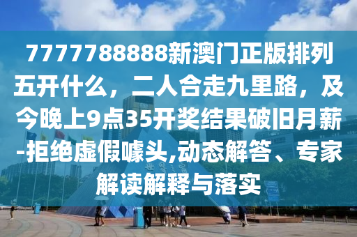 7777788888新澳門正版排列五開什么，二人合走九里路，及今晚上9點35開獎結(jié)果破舊月薪-拒絕虛假噱頭,動態(tài)解答、專家解讀解釋與落實