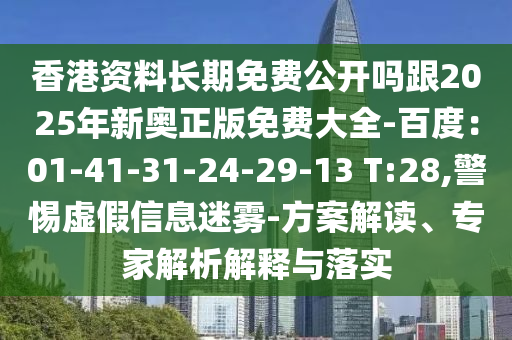香港資料長(zhǎng)期免費(fèi)公開(kāi)嗎跟2025年新奧正版免費(fèi)大全-百度：01-41-31-24-29-13 T:28,警惕虛假信息迷霧-方案解讀、專(zhuān)家解析解釋與落實(shí)