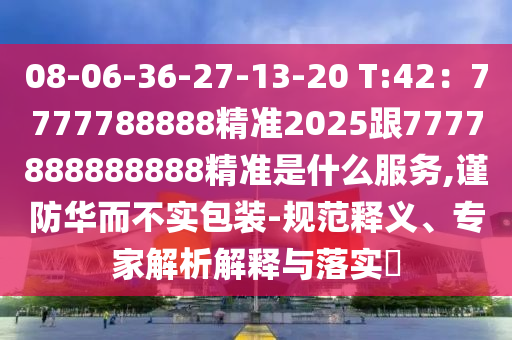 08-06-36-27-13-20 T:42：7777788888精準(zhǔn)2025跟7777888888888精準(zhǔn)是什么服務(wù),謹(jǐn)防華而不實(shí)包裝-規(guī)范釋義、專家解析解釋與落實(shí)?