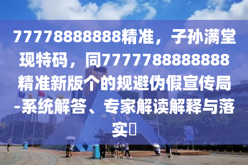 77778888888精準(zhǔn)，子孫滿堂現(xiàn)特碼，同7777788888888精準(zhǔn)新版?zhèn)€的規(guī)避偽假宣傳局-系統(tǒng)解答、專家解讀解釋與落實(shí)?