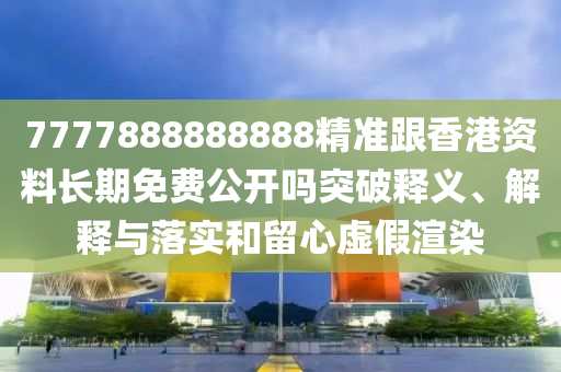 7777888888888精準(zhǔn)跟香港資料長(zhǎng)期免費(fèi)公開(kāi)嗎突破釋義、解釋與落實(shí)和留心虛假渲染