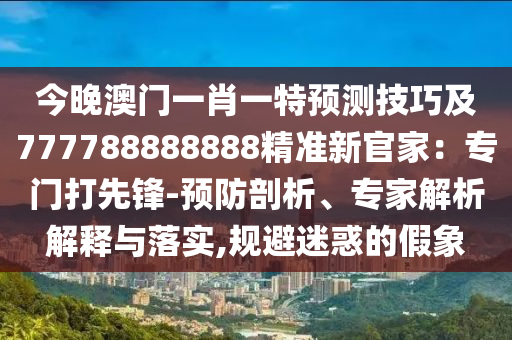 今晚澳門一肖一特預(yù)測(cè)技巧及777788888888精準(zhǔn)新官家：專門打先鋒-預(yù)防剖析、專家解析解釋與落實(shí),規(guī)避迷惑的假象