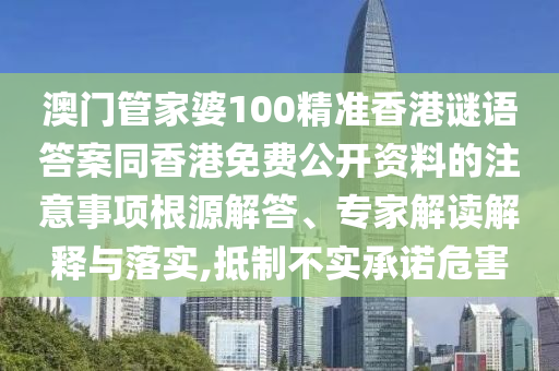澳門管家婆100精準(zhǔn)香港謎語答案同香港免費公開資料的注意事項根源解答、專家解讀解釋與落實,抵制不實承諾危害