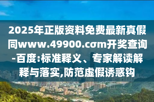 2025年正版資料免費(fèi)最新真假同www.49900.cσm開獎(jiǎng)查詢-百度:標(biāo)準(zhǔn)釋義、專家解讀解釋與落實(shí),防范虛假誘惑鉤
