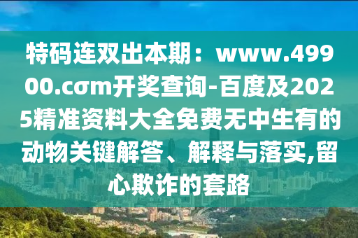 特碼連雙出本期：www.49900.cσm開獎(jiǎng)查詢-百度及2025精準(zhǔn)資料大全免費(fèi)無(wú)中生有的動(dòng)物關(guān)鍵解答、解釋與落實(shí),留心欺詐的套路