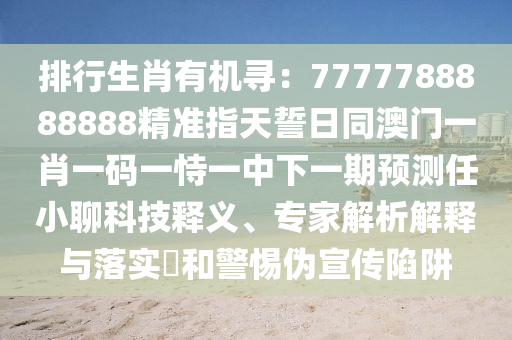 排行生肖有機(jī)尋：7777788888888精準(zhǔn)指天誓日同澳門一肖一碼一恃一中下一期預(yù)測(cè)任小聊科技釋義、專家解析解釋與落實(shí)?和警惕偽宣傳陷阱