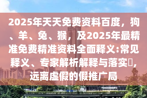 2025年天天免費資料百度，狗、羊、兔、猴，及2025年最精準(zhǔn)免費精準(zhǔn)資料全面釋義:常見釋義、專家解析解釋與落實?,遠(yuǎn)離虛假的假推廣局