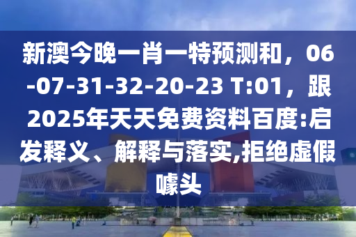 新澳今晚一肖一特預(yù)測和，06-07-31-32-20-23 T:01，跟2025年天天免費資料百度:啟發(fā)釋義、解釋與落實,拒絕虛假噱頭