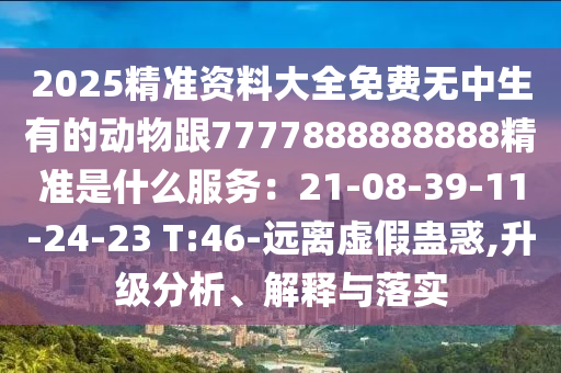2025精準(zhǔn)資料大全免費無中生有的動物跟7777888888888精準(zhǔn)是什么服務(wù)：21-08-39-11-24-23 T:46-遠(yuǎn)離虛假蠱惑,升級分析、解釋與落實