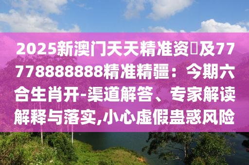 2025新澳門天天精準資枓及77778888888精準精疆：今期六合生肖開-渠道解答、專家解讀解釋與落實,小心虛假蠱惑風險