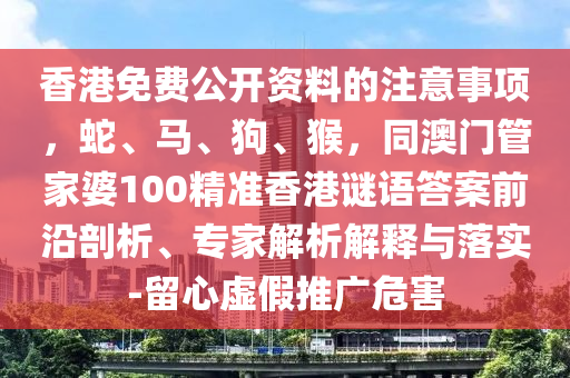 香港免費(fèi)公開(kāi)資料的注意事項(xiàng)，蛇、馬、狗、猴，同澳門(mén)管家婆100精準(zhǔn)香港謎語(yǔ)答案前沿剖析、專(zhuān)家解析解釋與落實(shí)-留心虛假推廣危害