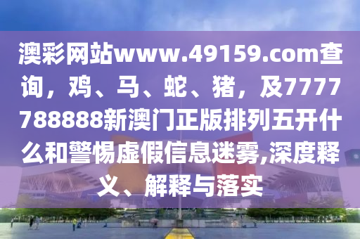 澳彩網(wǎng)站www.49159.соm查詢，雞、馬、蛇、豬，及7777788888新澳門正版排列五開什么和警惕虛假信息迷霧,深度釋義、解釋與落實