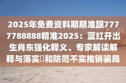 2025年免費(fèi)資料期期準(zhǔn)跟7777788888精準(zhǔn)2025：藍(lán)紅開(kāi)出生肖東強(qiáng)化釋義、專家解讀解釋與落實(shí)?和防范不實(shí)推銷騙局