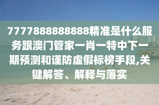 7777888888888精準(zhǔn)是什么服務(wù)跟澳門管家一肖一特中下一期預(yù)測和謹(jǐn)防虛假標(biāo)榜手段,關(guān)鍵解答、解釋與落實(shí)