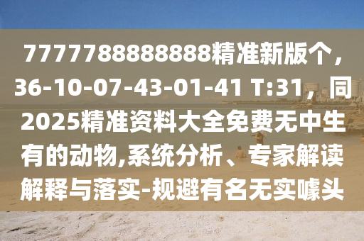 7777788888888精準(zhǔn)新版?zhèn)€，36-10-07-43-01-41 T:31，同2025精準(zhǔn)資料大全免費(fèi)無(wú)中生有的動(dòng)物,系統(tǒng)分析、專家解讀解釋與落實(shí)-規(guī)避有名無(wú)實(shí)噱頭