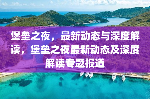 堡壘之夜，最新動(dòng)態(tài)與深度解讀，堡壘之夜最新動(dòng)態(tài)及深度解讀專題報(bào)道
