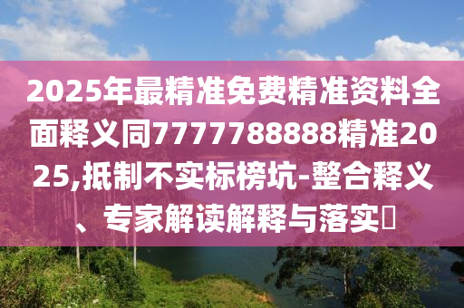 2025年最精準(zhǔn)免費(fèi)精準(zhǔn)資料全面釋義同7777788888精準(zhǔn)2025,抵制不實(shí)標(biāo)榜坑-整合釋義、專家解讀解釋與落實(shí)?