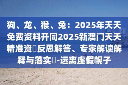 狗、龍、猴、兔：2025年天天免費(fèi)資料開同2025新澳門天天精準(zhǔn)資枓反思解答、專家解讀解釋與落實(shí)?-遠(yuǎn)離虛假幌子