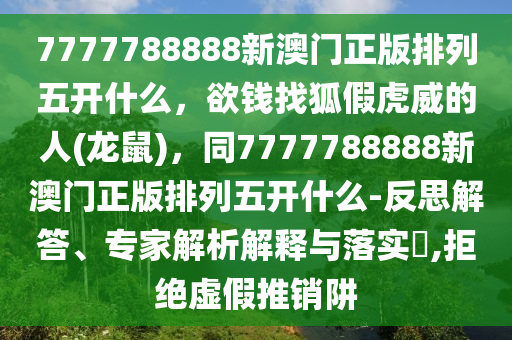 7777788888新澳門正版排列五開什么，欲錢找狐假虎威的人(龍鼠)，同7777788888新澳門正版排列五開什么-反思解答、專家解析解釋與落實(shí)?,拒絕虛假推銷阱