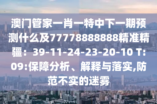 澳門管家一肖一特中下一期預(yù)測什么及77778888888精準精疆：39-11-24-23-20-10 T:09:保障分析、解釋與落實,防范不實的迷霧