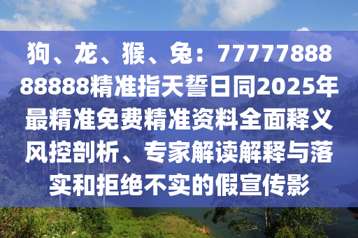 狗、龍、猴、兔：7777788888888精準(zhǔn)指天誓日同2025年最精準(zhǔn)免費(fèi)精準(zhǔn)資料全面釋義風(fēng)控剖析、專家解讀解釋與落實(shí)和拒絕不實(shí)的假宣傳影
