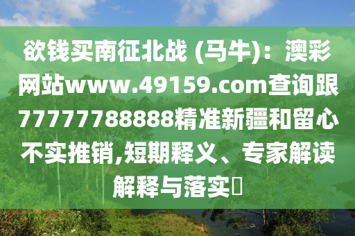 欲錢買南征北戰(zhàn) (馬牛)：澳彩網(wǎng)站www.49159.соm查詢跟77777788888精準(zhǔn)新疆和留心不實(shí)推銷,短期釋義、專家解讀解釋與落實(shí)?