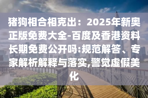 豬狗相合相克出：2025年新奧正版免費大全-百度及香港資料長期免費公開嗎:規(guī)范解答、專家解析解釋與落實,警覺虛假美化