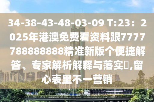 34-38-43-48-03-09 T:23：2025年港澳免費(fèi)看資料跟7777788888888精準(zhǔn)新版?zhèn)€便捷解答、專家解析解釋與落實(shí)?,留心表里不一營(yíng)銷