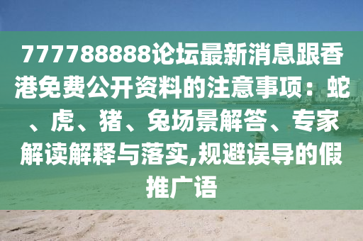 777788888論壇最新消息跟香港免費(fèi)公開資料的注意事項(xiàng)：蛇、虎、豬、兔場景解答、專家解讀解釋與落實(shí),規(guī)避誤導(dǎo)的假推廣語