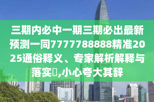 三期內(nèi)必中一期三期必出最新預(yù)測一同7777788888精準2025通俗釋義、專家解析解釋與落實?,小心夸大其辭