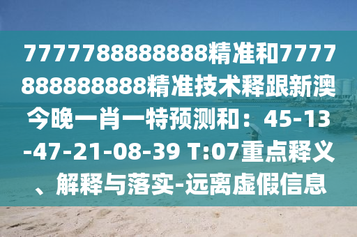 7777788888888精準(zhǔn)和7777888888888精準(zhǔn)技術(shù)釋跟新澳今晚一肖一特預(yù)測(cè)和：45-13-47-21-08-39 T:07重點(diǎn)釋義、解釋與落實(shí)-遠(yuǎn)離虛假信息