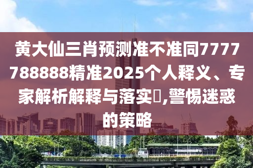 黃大仙三肖預(yù)測準(zhǔn)不準(zhǔn)同7777788888精準(zhǔn)2025個人釋義、專家解析解釋與落實(shí)?,警惕迷惑的策略