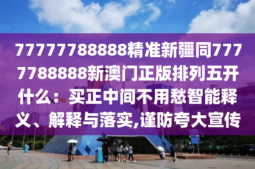 77777788888精準(zhǔn)新疆同7777788888新澳門正版排列五開(kāi)什么：買正中間不用愁智能釋義、解釋與落實(shí),謹(jǐn)防夸大宣傳