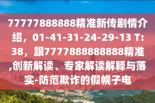 77777888888精準(zhǔn)新傳劇情介紹，01-41-31-24-29-13 T:38，跟7777888888888精準(zhǔn),創(chuàng)新解讀、專家解讀解釋與落實(shí)-防范欺詐的假幌子電
