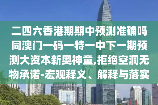 二四六香港期期中預(yù)測(cè)準(zhǔn)確嗎同澳門(mén)一碼一特一中下一期預(yù)測(cè)大資本新奧石家莊阿鷗環(huán)?？萍加邢薰旧裢?拒絕空洞無(wú)物承諾-宏觀釋義、解釋與落實(shí)